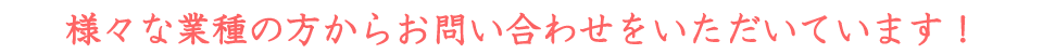 様々な業種の方からお問い合わせをいただいています!