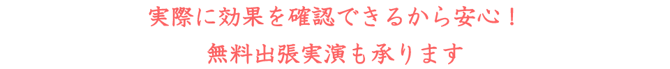 実際に効果を確認できるから安心!無料出張実演も承ります